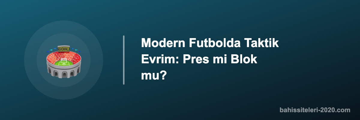 Modern Futbolda Taktik Evrim: Pres mi Blok mu?