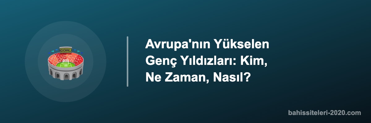 Avrupa'nın Yükselen Genç Yıldızları: Kim, Ne Zaman, Nasıl?