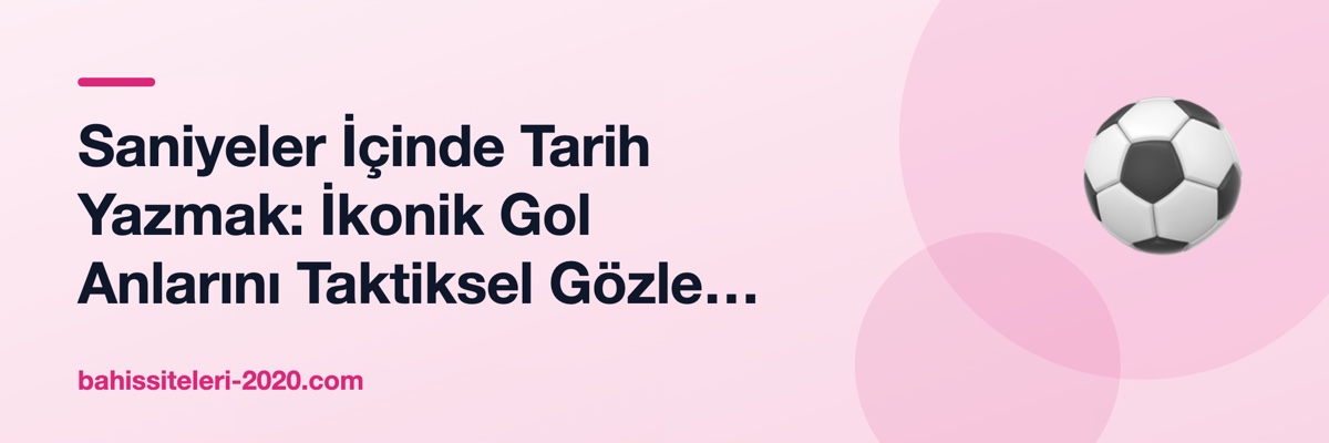 Saniyeler İçinde Tarih Yazmak: İkonik Gol Anlarını Taktiksel Gözle Okumak