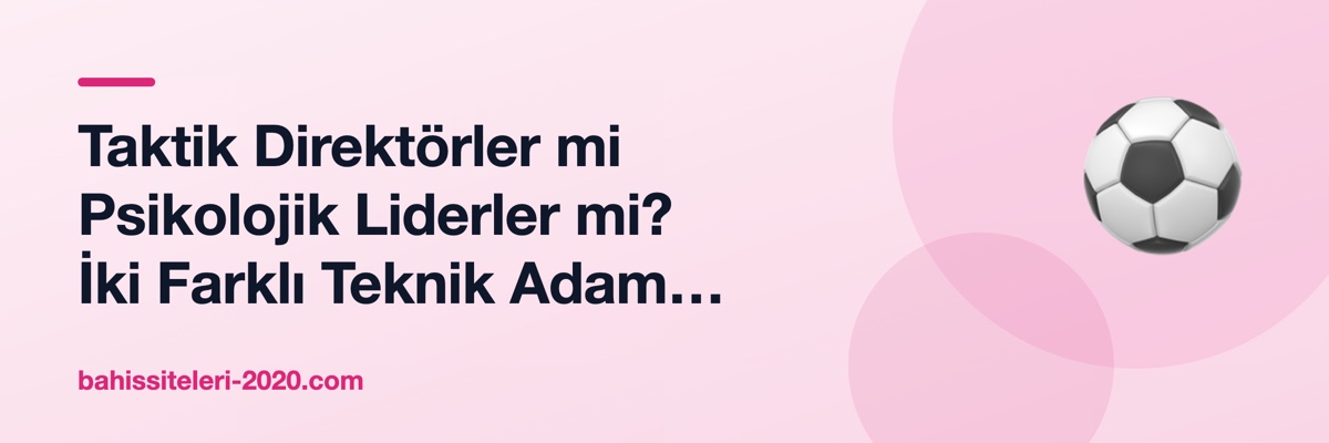 Taktik Direktörler mi Psikolojik Liderler mi? İki Farklı Teknik Adam Modeli