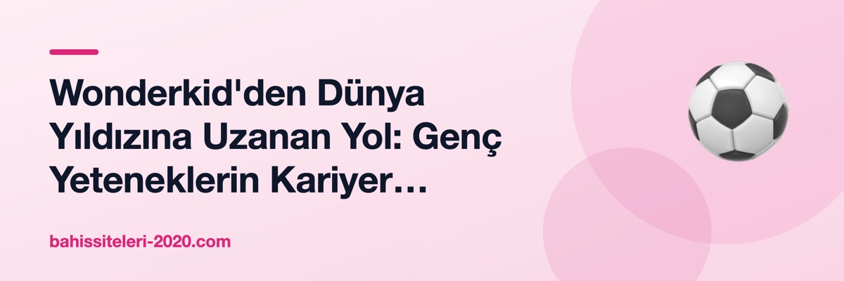 Wonderkid'den Dünya Yıldızına Uzanan Yol: Genç Yeteneklerin Kariyer Haritası